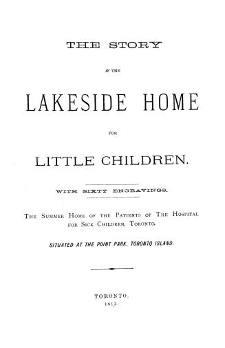 The story of the Lakeside Home for Little Children: with sixty engravings. The summer Home of the patients of the Hospital for Sick Children, Toronto. Situated at the Point Park, Toronto Island