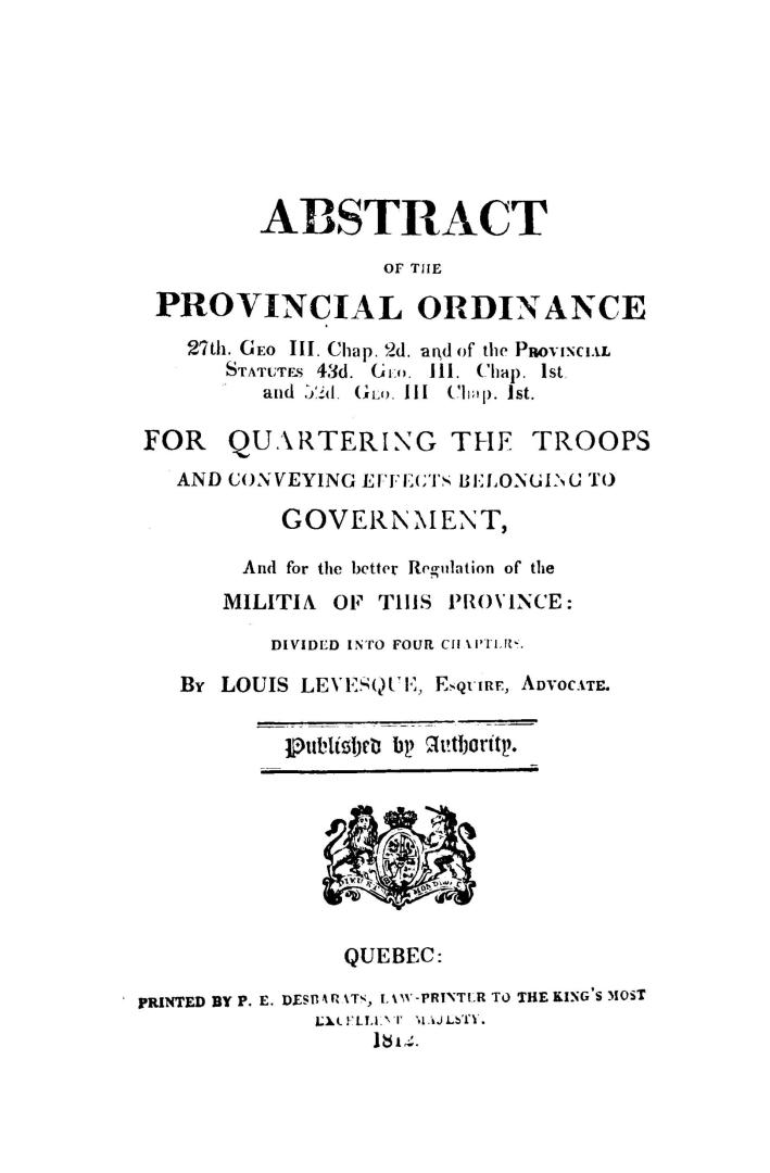 Abstract of the provincial ordinance, 27th Geo. III, chap. 2d, and of the provincial statutes, 43d Geo. III, chap. 1st and 52d Geo. III, chap. 1st, for quartering the troops and conveying effects belonging to government, and for the better regulation of the militia of this province, divided into four chapters