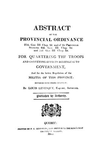 Abstract of the provincial ordinance, 27th Geo. III, chap. 2d, and of the provincial statutes, 43d Geo. III, chap. 1st and 52d Geo. III, chap. 1st, for quartering the troops and conveying effects belonging to government, and for the better regulation of the militia of this province, divided into four chapters