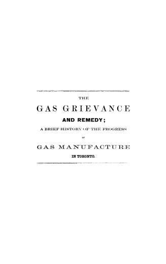 The gas grievance and remedy, a brief history of the progress of gas manufacture in Toronto