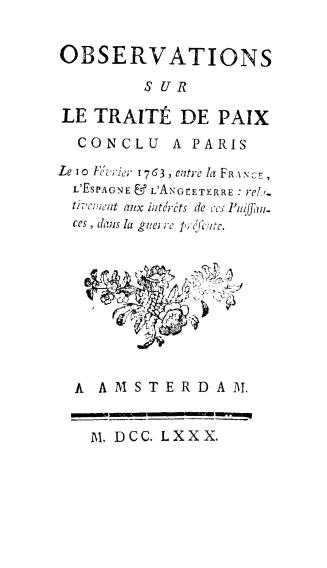Observations sur le traité de paix conclu à Paris, le 10 février, 1763, entre la France, l'Espagne & l'Angleterre, relativement aux intérêts de ces puissances dans la guerre prèsente