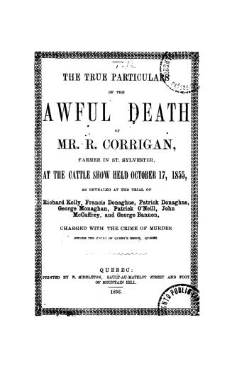 The true particulars of the awful death of Mr. R. Corrigan, farmer in St. Sylvester, a tthecattle(!) show held October 17, 1855, as revealed at the trial of Richard Kelly, Francis Donaghue, Patrick Donaghue, George Monaghan, Patrick O'Neill, John McCaffrey and George Bannon, charged with the crime of murder, before the Court of queen's bench, Quebec
