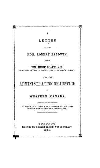 A letter to the Hon. Robert Baldwin, from Wm. Hume Blake, upon the administration of justice in western Canada, to which is appended the petition on the same subject now before the Legislature