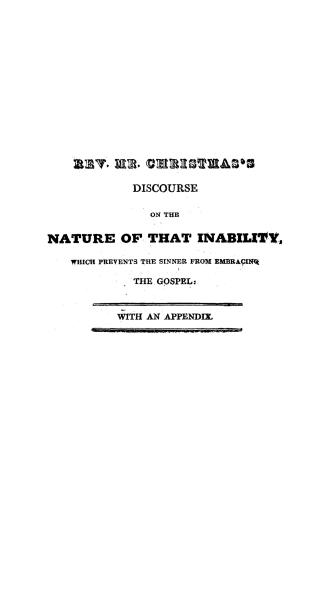 A discourse on the nature of that inability, which prevents the sinner from embracing the gospel, being the substance of two sermons, preached in the American Presbyterian church, Montreal, Dec. 9, 1827