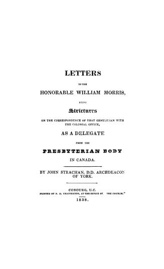 Letters to the Honorable William Morris, : being strictures on the correspondence of that gentleman with the Colonial office as a delegate from the Presbyterian body in Canada