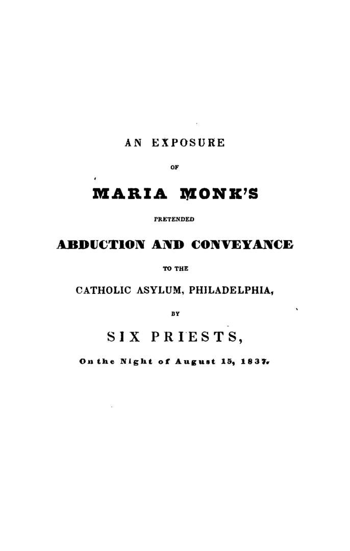 An exposure of Maria Monk's pretended abduction and conveyance to the Catholic asylum, Philadelphia, by six priests, on the night of August 15, 1837, (...)