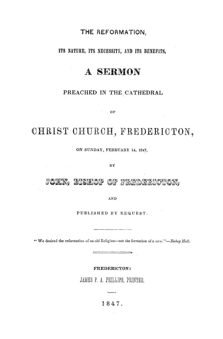 The reformation, its nature, its necessity and its benefits, a sermon preached in the cathedral of Christ church, Fredericton, on Sunday, February 14, 1847