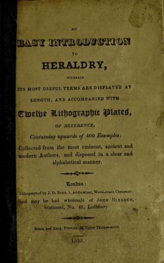 An introduction to heraldry : wherein its most useful terms are displayed at length and accompanied with twelve lithographic plates of reference containing upwards of 400 examples : collected from the most eminent, ancient and modern authors, and disposed in a clear and alphabetical manner