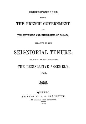 Correspondence between the French government and the governors and intendants of Canada, relative to the seigniorial tenure, required by an address of the Legislative Assembly, 1851