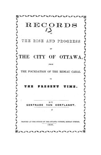 Records of the rise and progress of the city of Ottawa, from the foundation of the Rideau canal to the present time