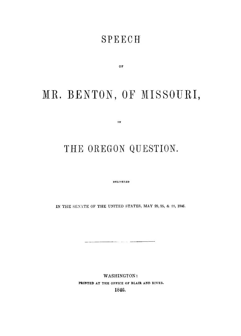 Speech of Mr. Benton, of Missouri, on the Oregon question, delivered in the senate of the United States, May 22, 25, & 28, 1846