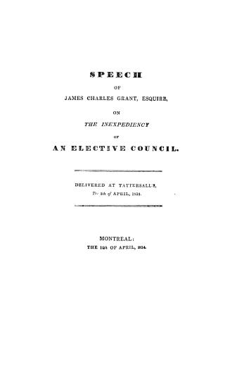 Speech of James Charles Grant, esquire, on the inexpediency of an elective council, delivered at Tattersall's, the 5th of April, 1834