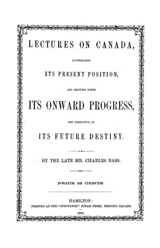 Lectures on Canada, illustrating its present position and shewing forth its onward progress and predictive of its future destiny