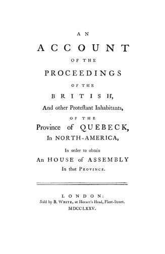 An account of the proceedings of the British and other Protestant inhabitants of the province of Quebeck, in North America, in order to obtain an House of assembly in that province