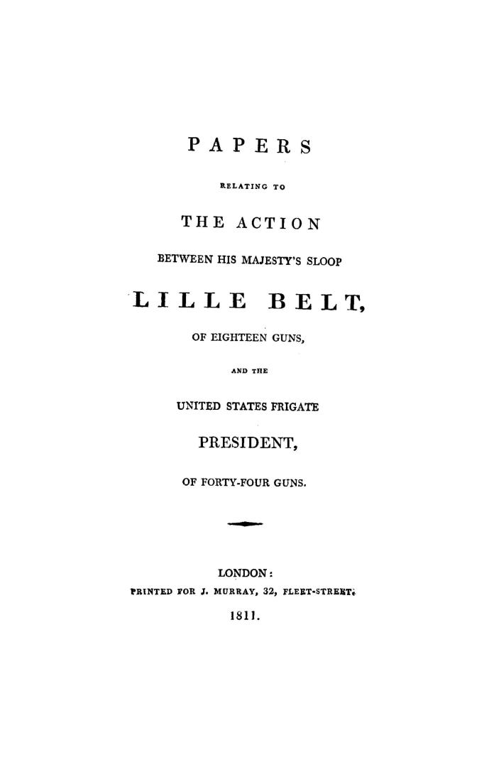 Papers relating to the action between His Majesty's sloop, Lille(!) Belt, of eighteen guns, and the United States frigate, President, of forty-four guns
