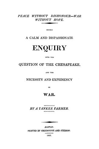 Peace without dishonour, war without hope, being a calm and dispassionate enquiry into the question of the Chesapeake and the necessity and expediency of war