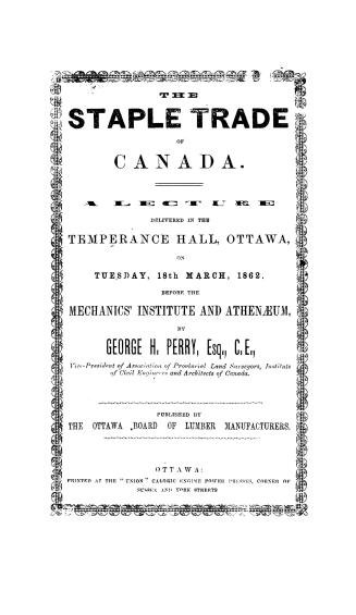 The staple trade of Canada, a lecture delivered in the Temperance hall, Ottawa, on Tuesday, 18th March, 1862, before the Mechanics' institute and Athenaeum