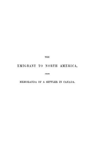 The emigrant to North America, from Memoranda of a settler in Canada, being a compendium of useful practical hints to emigrants, with an account of every day's doings upon a farm for a year
