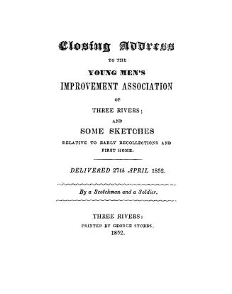 Closing address to the Young Men's Improvement Association of Three Rivers: and some sketches relative to early recollections and first home. Delivered 27th April 1852.  By a Scotchman and a soldier