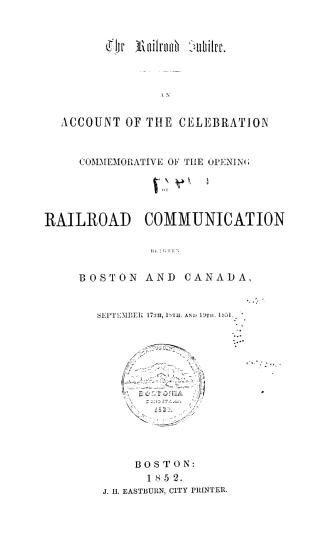 The railroad jubilee. An account of the celebration commemorative of the opening of railroad communication between Boston and Canada, September 17th, 18th, and 19th, 1851