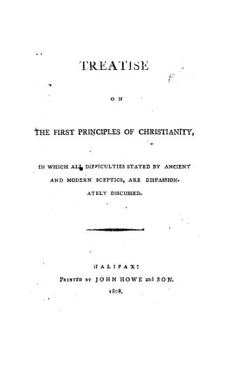 A treatise on the first principles of Christianity, in which all difficulties stated by ancient and modern sceptics are dispassionately discussed