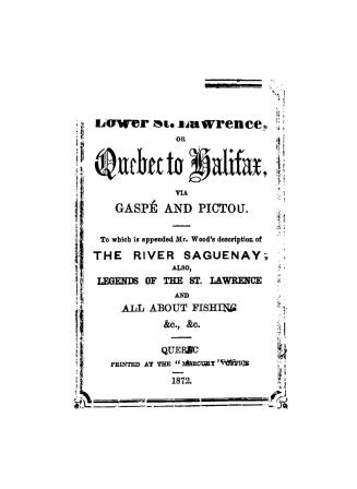 The lower St. Lawrence, or, Quebec to Halifax, via Gaspé and Pictou, to which is appended Mr. Wood's description of the river Saguenay, also legends o(...)