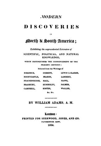 Modern discoveries in North & South America, exhibiting the unprecedented extension of scientific, political, and natural knowledge, which distinguish(...)