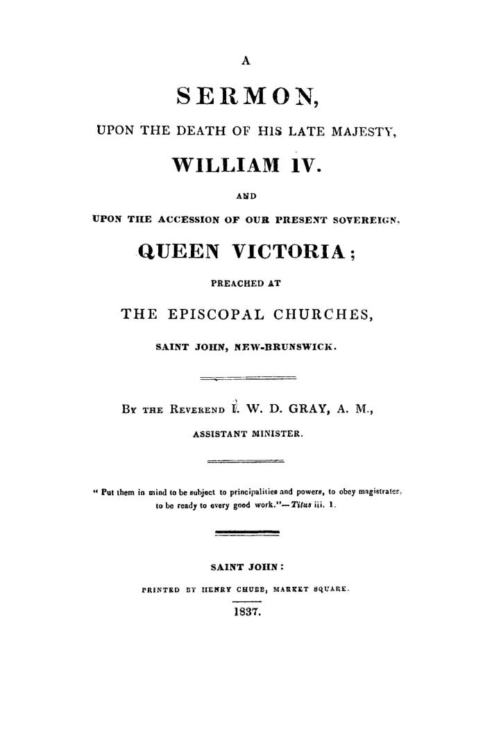 A sermon upon the death of His late Majesty, William IV and upon the accession of our present sovereign Queen Victoria, preached at the Episcopal churches, Saint John, New Brunswick