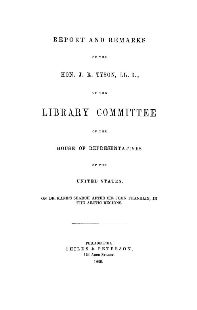 Report and remarks of the Hon. J. R. Tyson, LL.D., of the Library Committee of the House of Representatives of the United States, on Dr. Kane's search after Sir John Franklin, in the Arctic regions.