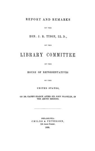 Report and remarks of the Hon. J. R. Tyson, LL.D., of the Library Committee of the House of Representatives of the United States, on Dr. Kane's search after Sir John Franklin, in the Arctic regions.