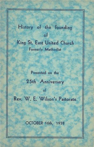 History of the founding of King St. East United Church formerly Methodist presented on the 25th anniversary of Rev. W.E. Wilson's Pastorate October 16th, 1938
