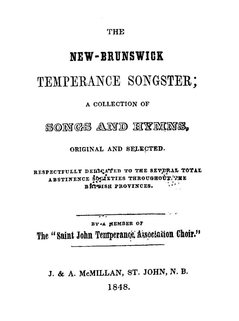 The New-Brunswick temperance songster; a collection of songs and hymns original and selected, respectfully dedicated to the several total abstinence societies throughout the British provinces by a member of the "Saint John temperance association choir"