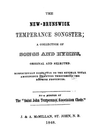 The New-Brunswick temperance songster; a collection of songs and hymns original and selected, respectfully dedicated to the several total abstinence societies throughout the British provinces by a member of the "Saint John temperance association choir"